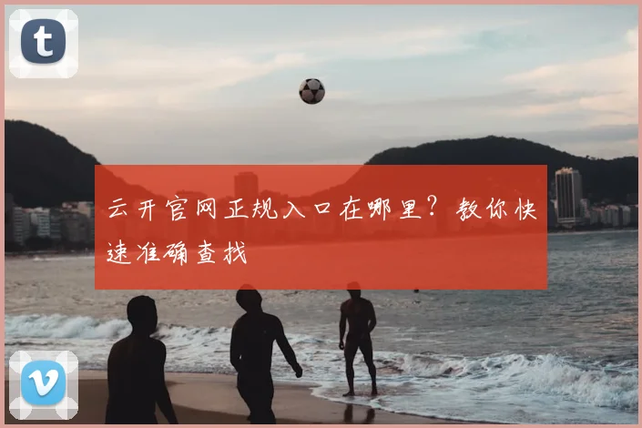 云开官网正规入口在哪里？教你快速准确查找