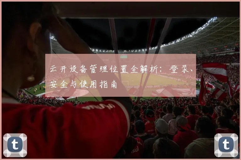 云开设备管理位置全解析：登录、安全与使用指南