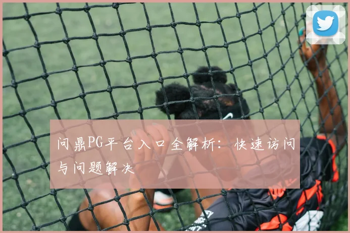 问鼎PG平台入口全解析：快速访问与问题解决