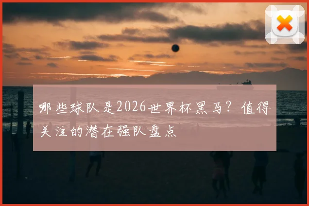 哪些球队是2026世界杯黑马？值得关注的潜在强队盘点
