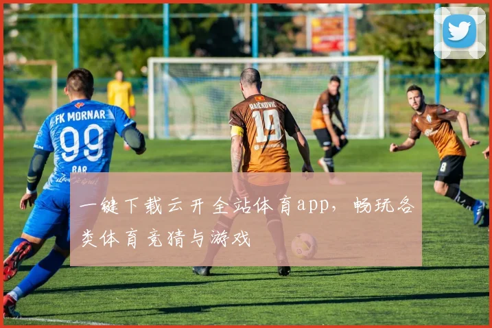 一键下载云开全站体育app，畅玩各类体育竞猜与游戏