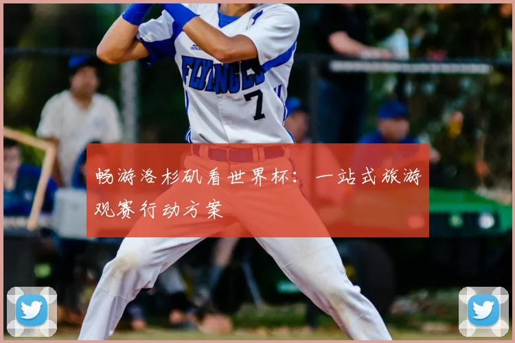 畅游洛杉矶看世界杯：一站式旅游观赛行动方案