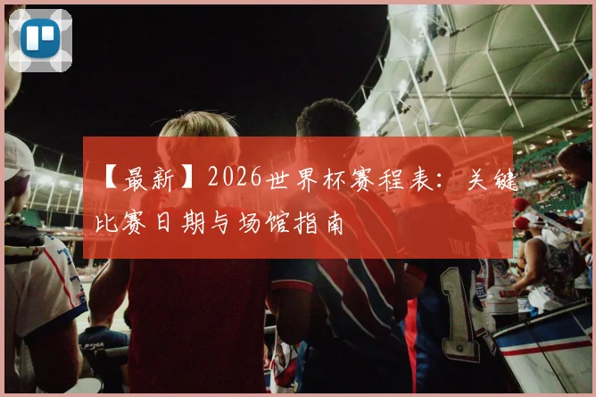 【最新】2026世界杯赛程表:关键比赛日期与场馆指南