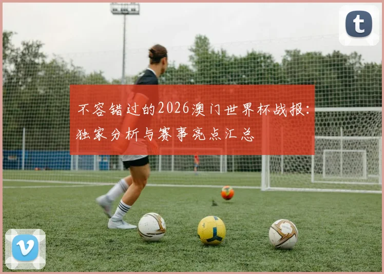 不容错过的2026澳门世界杯战报：独家分析与赛事亮点汇总