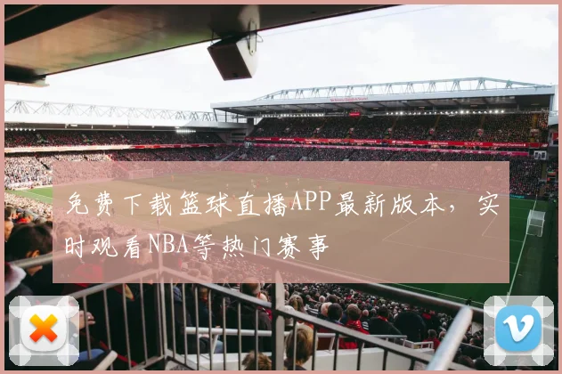 免费下载篮球直播APP最新版本，实时观看NBA等热门赛事