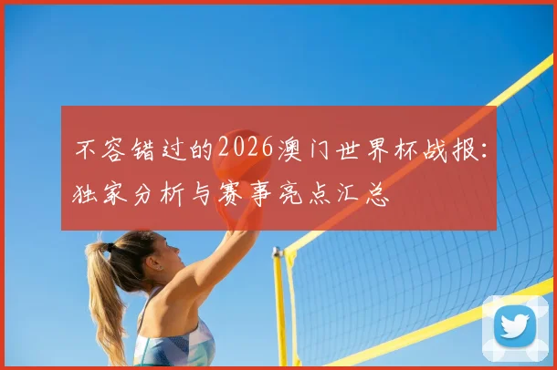 不容错过的2026澳门世界杯战报：独家分析与赛事亮点汇总