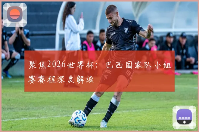 聚焦2026世界杯：巴西国家队小组赛赛程深度解读