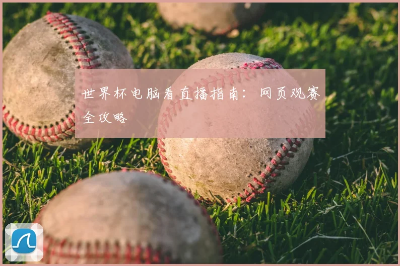 世界杯电脑看直播指南：网页观赛全攻略