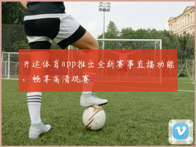 开运体育app推出全新赛事直播功能，畅享高清观赛