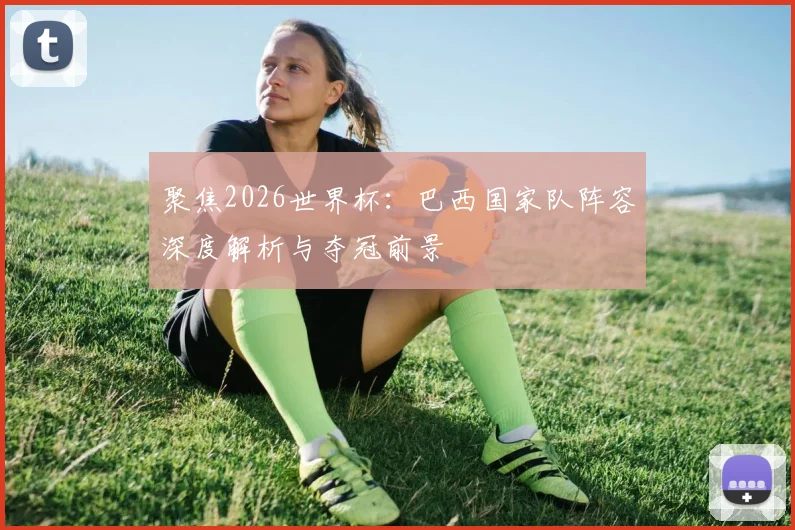 聚焦2026世界杯：巴西国家队阵容深度解析与夺冠前景
