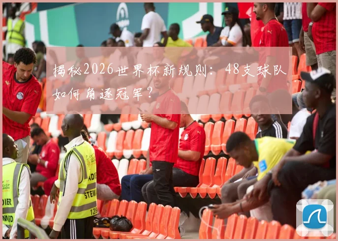 揭秘2026世界杯新规则:48支球队如何角逐冠军?