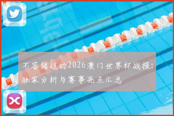 不容错过的2026澳门世界杯战报：独家分析与赛事亮点汇总
