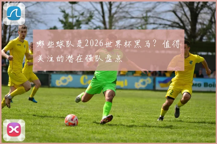 哪些球队是2026世界杯黑马？值得关注的潜在强队盘点