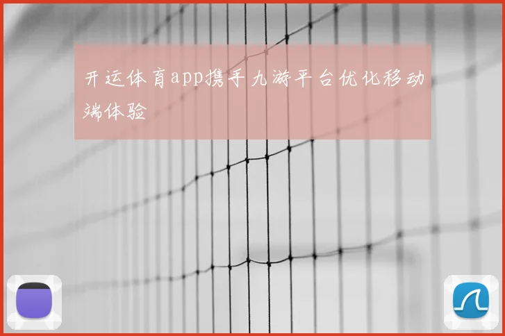 开运体育app携手九游平台优化移动端体验
