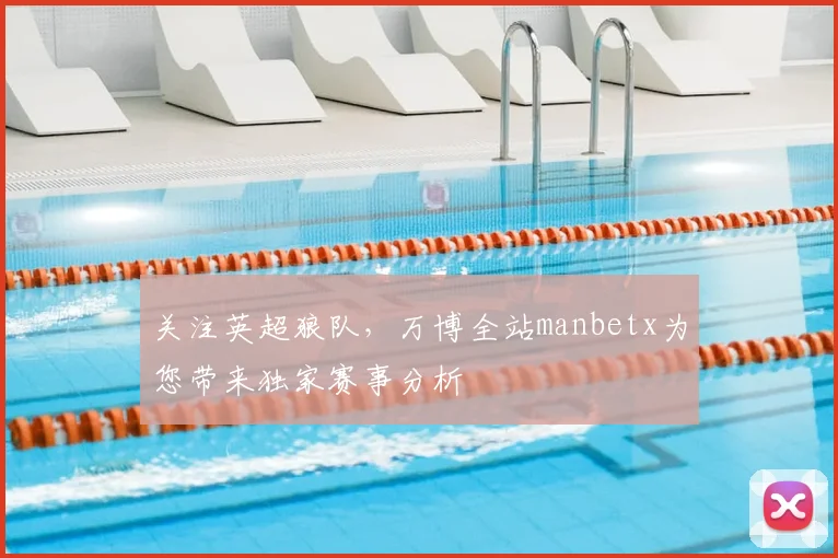 关注英超狼队，万博全站manbetx为您带来独家赛事分析
