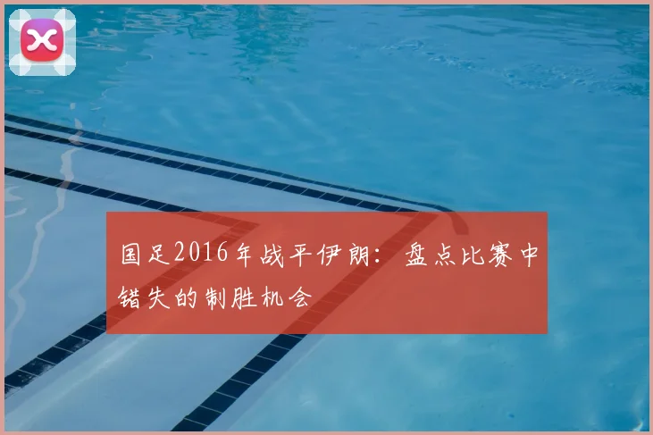 国足2016年战平伊朗:盘点比赛中错失的制胜机会
