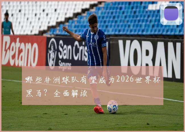 哪些非洲球队有望成为2026世界杯黑马？全面解读