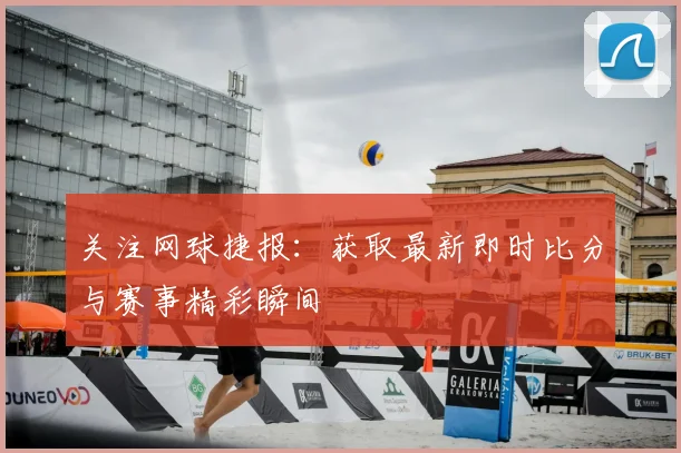 关注网球捷报:获取最新即时比分与赛事精彩瞬间