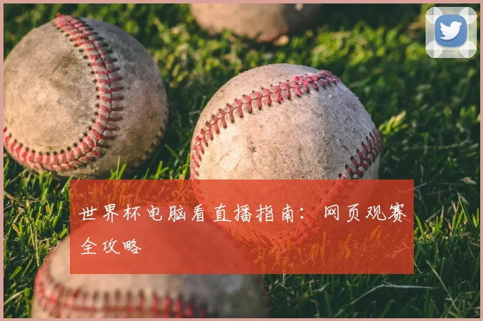 世界杯电脑看直播指南：网页观赛全攻略